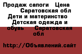 Продаж сапоги › Цена ­ 1 200 - Саратовская обл. Дети и материнство » Детская одежда и обувь   . Саратовская обл.